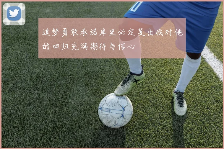 追梦勇敢承诺库里必定复出我对他的回归充满期待与信心