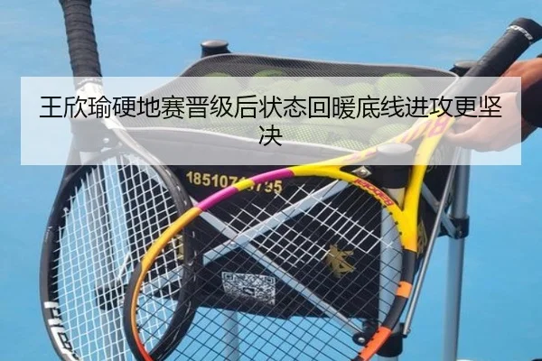 王欣瑜硬地赛晋级后状态回暖底线进攻更坚决