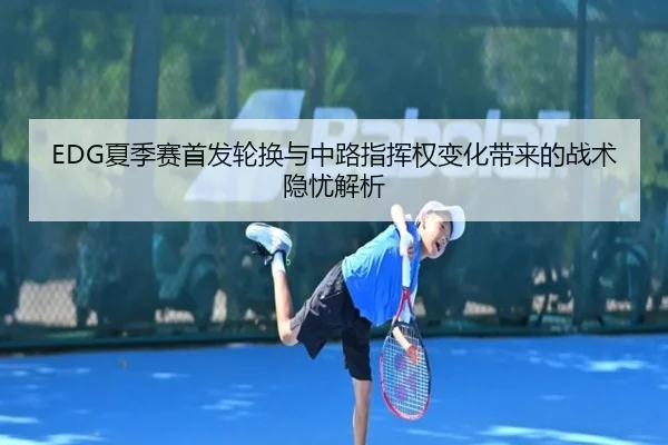 EDG夏季赛首发轮换与中路指挥权变化带来的战术隐忧解析