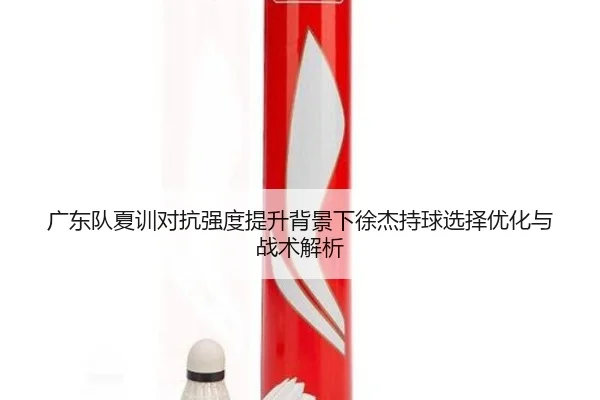 广东队夏训对抗强度提升背景下徐杰持球选择优化与战术解析