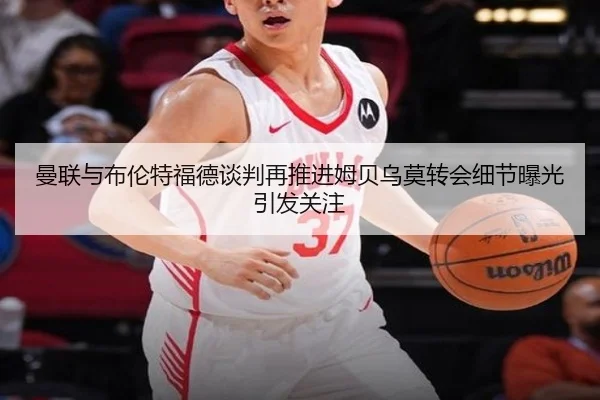 曼联与布伦特福德谈判再推进姆贝乌莫转会细节曝光引发关注