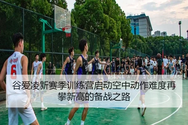 谷爱凌新赛季训练营启动空中动作难度再攀新高的备战之路