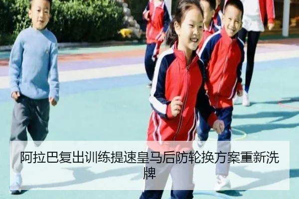 阿拉巴复出训练提速皇马后防轮换方案重新洗牌