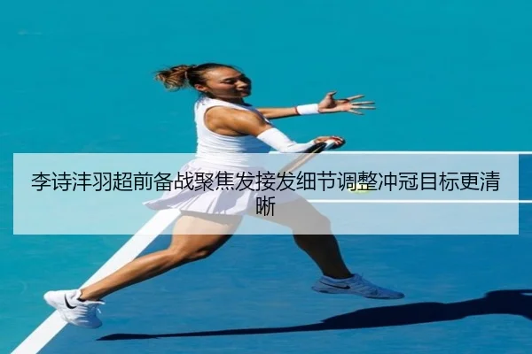 李诗沣羽超前备战聚焦发接发细节调整冲冠目标更清晰
