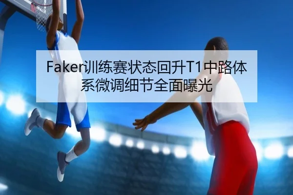 Faker训练赛状态回升T1中路体系微调细节全面曝光