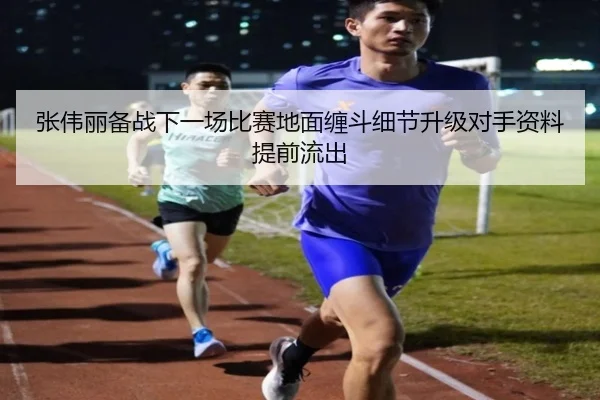 张伟丽备战下一场比赛地面缠斗细节升级对手资料提前流出