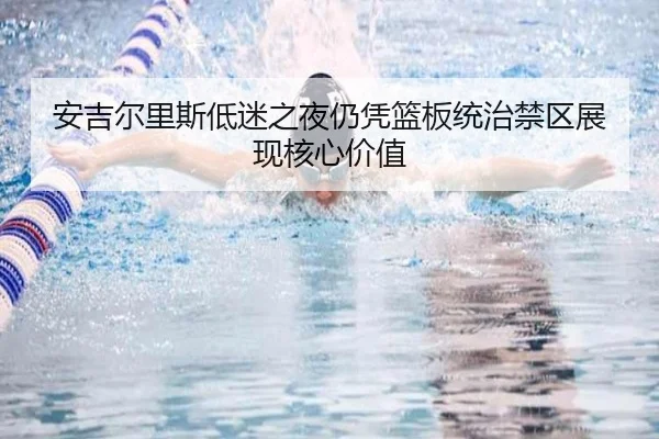 安吉尔里斯低迷之夜仍凭篮板统治禁区展现核心价值